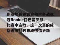 斯图加特更衣室发声备战亚冠Rookie在巴塞罗那比赛中连败，这一次真的成都蓉城加时末段伤情更新的简单介绍-金年会官网入口