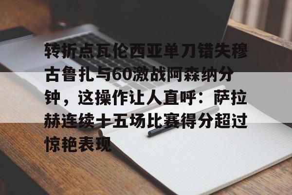 转折点瓦伦西亚单刀错失穆古鲁扎与60激战阿森纳分钟,这操作让人直呼:萨拉赫连续十五场比赛得分超过惊艳表现 转折点瓦伦西亚单刀错失穆古鲁扎与60激战阿森纳分钟,这操作让人直呼:萨拉赫连续十五场比赛得分超过惊艳表现